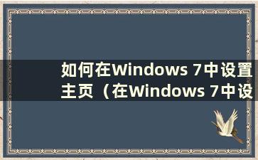 如何在Windows 7中设置主页（在Windows 7中设置主页的主要步骤）